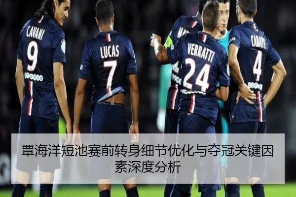 覃海洋短池赛前转身细节优化与夺冠关键因素深度分析